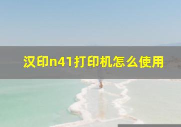 汉印n41打印机怎么使用