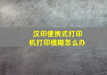 汉印便携式打印机打印模糊怎么办