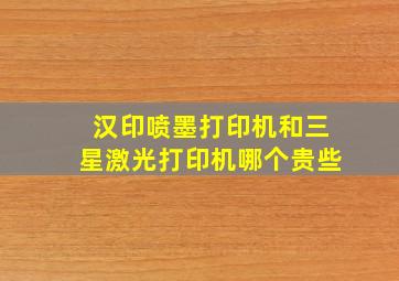 汉印喷墨打印机和三星激光打印机哪个贵些