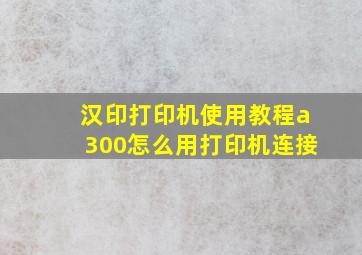 汉印打印机使用教程a300怎么用打印机连接