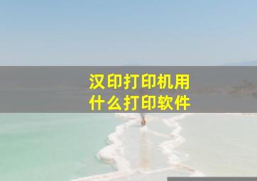 汉印打印机用什么打印软件