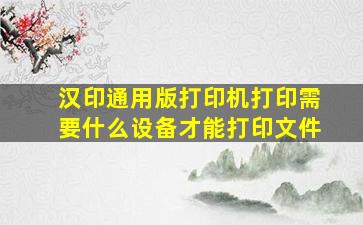 汉印通用版打印机打印需要什么设备才能打印文件