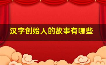 汉字创始人的故事有哪些