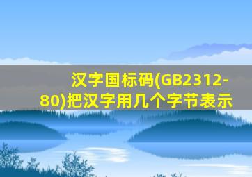 汉字国标码(GB2312-80)把汉字用几个字节表示