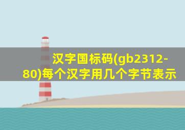 汉字国标码(gb2312-80)每个汉字用几个字节表示