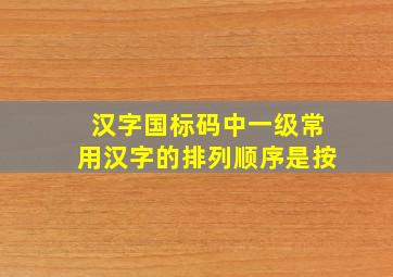 汉字国标码中一级常用汉字的排列顺序是按