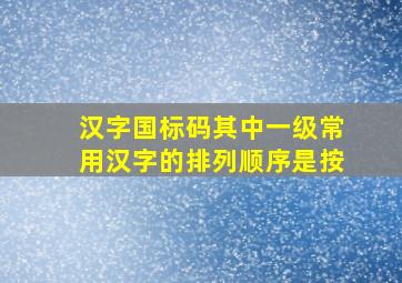 汉字国标码其中一级常用汉字的排列顺序是按