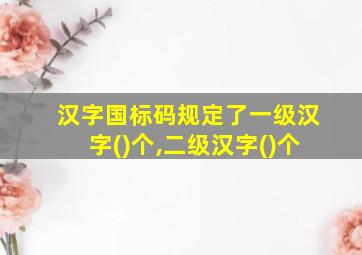 汉字国标码规定了一级汉字()个,二级汉字()个