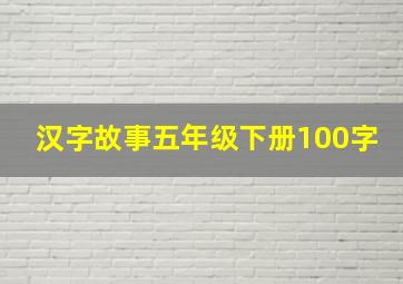 汉字故事五年级下册100字