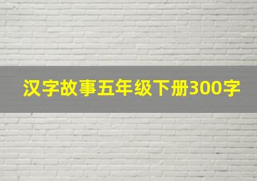 汉字故事五年级下册300字