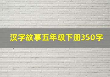 汉字故事五年级下册350字