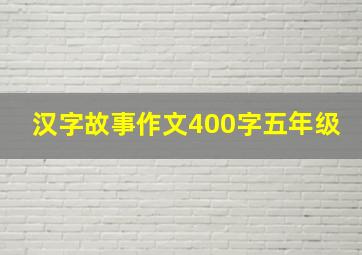 汉字故事作文400字五年级