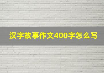 汉字故事作文400字怎么写