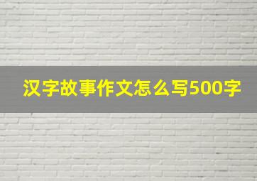 汉字故事作文怎么写500字