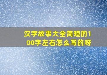 汉字故事大全简短的100字左右怎么写的呀