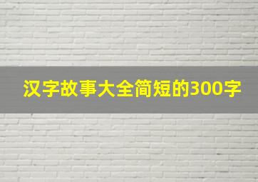 汉字故事大全简短的300字