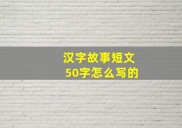 汉字故事短文50字怎么写的