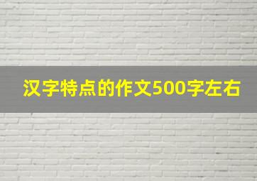 汉字特点的作文500字左右