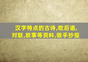 汉字特点的古诗,歇后语,对联,故事等资料,做手抄报