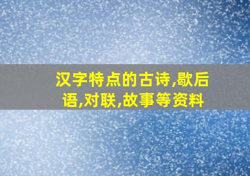 汉字特点的古诗,歇后语,对联,故事等资料