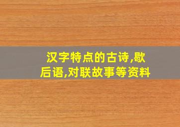 汉字特点的古诗,歇后语,对联故事等资料