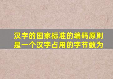 汉字的国家标准的编码原则是一个汉字占用的字节数为