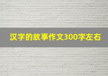 汉字的故事作文300字左右