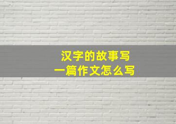 汉字的故事写一篇作文怎么写