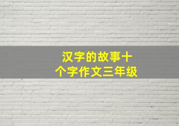 汉字的故事十个字作文三年级