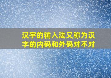 汉字的输入法又称为汉字的内码和外码对不对