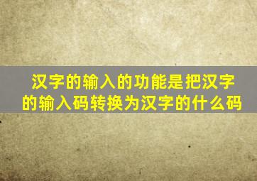 汉字的输入的功能是把汉字的输入码转换为汉字的什么码