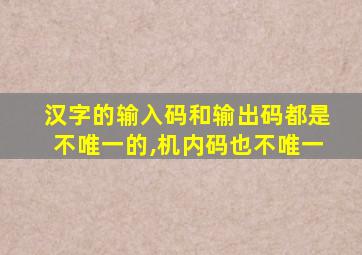 汉字的输入码和输出码都是不唯一的,机内码也不唯一