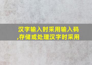 汉字输入时采用输入码,存储或处理汉字时采用