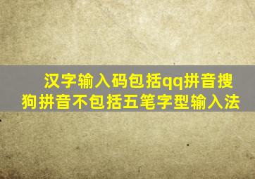 汉字输入码包括qq拼音搜狗拼音不包括五笔字型输入法