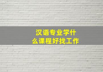 汉语专业学什么课程好找工作