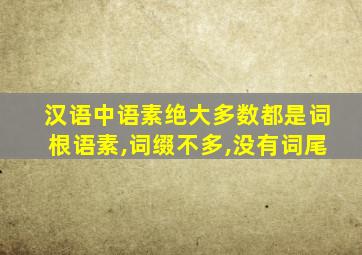 汉语中语素绝大多数都是词根语素,词缀不多,没有词尾