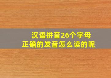 汉语拼音26个字母正确的发音怎么读的呢