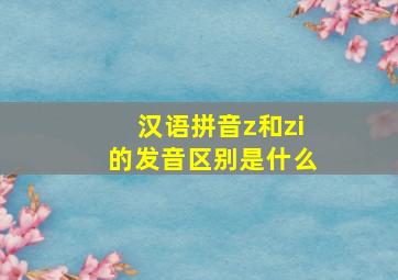 汉语拼音z和zi的发音区别是什么