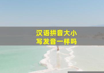 汉语拼音大小写发音一样吗