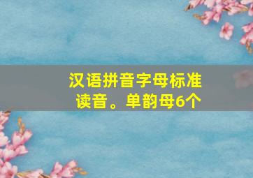 汉语拼音字母标准读音。单韵母6个