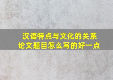 汉语特点与文化的关系论文题目怎么写的好一点