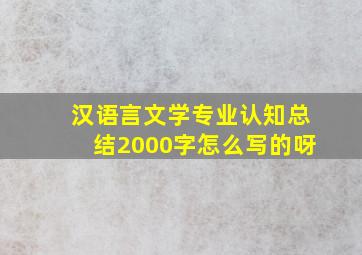 汉语言文学专业认知总结2000字怎么写的呀