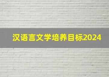 汉语言文学培养目标2024