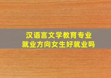 汉语言文学教育专业就业方向女生好就业吗