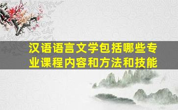 汉语语言文学包括哪些专业课程内容和方法和技能