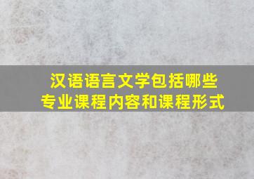 汉语语言文学包括哪些专业课程内容和课程形式