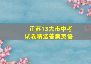 江苏13大市中考试卷精选答案英语