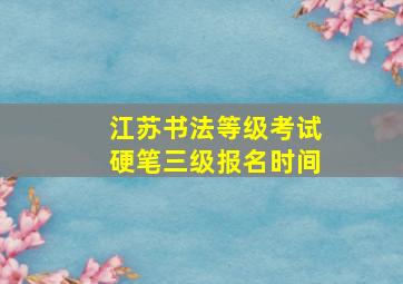 江苏书法等级考试硬笔三级报名时间