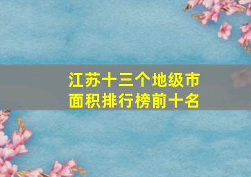 江苏十三个地级市面积排行榜前十名