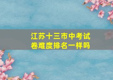 江苏十三市中考试卷难度排名一样吗